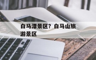 白马潭景区？白马山旅游景区