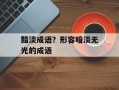 黯淡成语？形容暗淡无光的成语