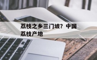 荔枝之乡三门坡？中国荔枝产地