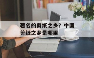 著名的剪纸之乡？中国剪纸之乡是哪里
