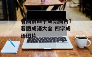 看图猜四字成语图片？看图成语大全 四字成语图片