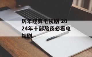 历年经典电视剧 2024年十部熬夜必看电视剧