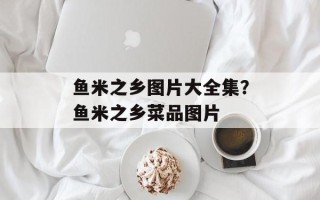 鱼米之乡图片大全集？鱼米之乡菜品图片