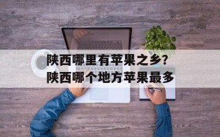 陕西哪里有苹果之乡？陕西哪个地方苹果最多