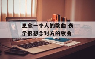思念一个人的歌曲 表示很想念对方的歌曲