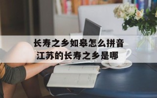 长寿之乡如皋怎么拼音 江苏的长寿之乡是哪