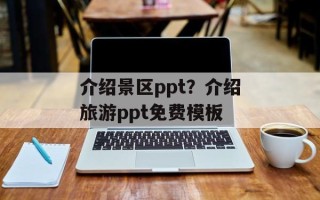 介绍景区ppt？介绍旅游ppt免费模板