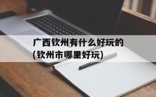 广西钦州有什么好玩的(钦州市哪里好玩)
