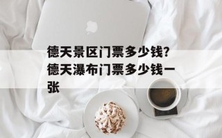 德天景区门票多少钱？德天瀑布门票多少钱一张