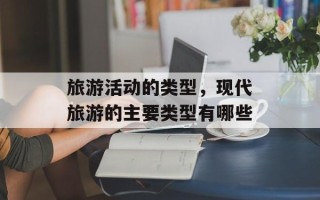 旅游活动的类型，现代旅游的主要类型有哪些