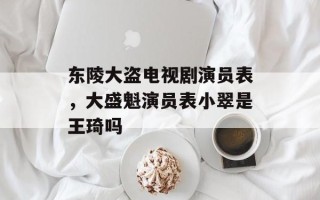 东陵大盗电视剧演员表，大盛魁演员表小翠是王琦吗