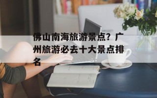 佛山南海旅游景点？广州旅游必去十大景点排名