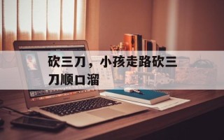 砍三刀，小孩走路砍三刀顺口溜