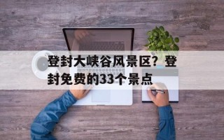 登封大峡谷风景区？登封免费的33个景点