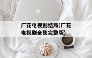 厂花电视剧结局(厂花电视剧全集完整版)