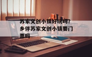 苏家文创小镇好玩吗？乡伴苏家文创小镇要门票吗