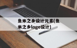 鱼米之乡设计元素(鱼米之乡logo设计)