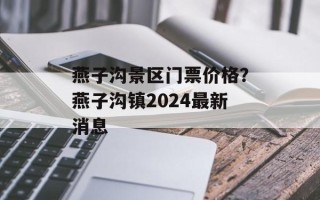 燕子沟景区门票价格？燕子沟镇2024最新消息