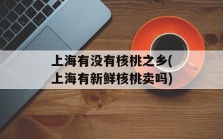 上海有没有核桃之乡(上海有新鲜核桃卖吗)