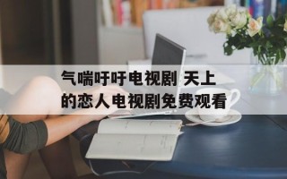气喘吁吁电视剧 天上的恋人电视剧免费观看