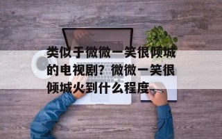 类似于微微一笑很倾城的电视剧？微微一笑很倾城火到什么程度