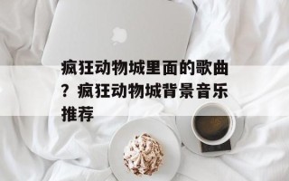 疯狂动物城里面的歌曲？疯狂动物城背景音乐推荐