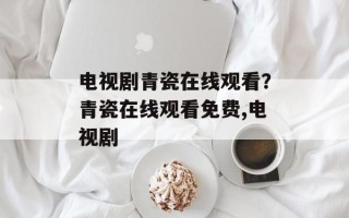 电视剧青瓷在线观看？青瓷在线观看免费,电视剧