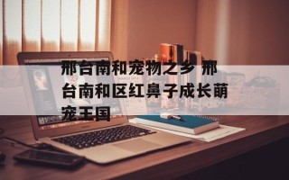 邢台南和宠物之乡 邢台南和区红鼻子成长萌宠王国