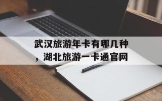 武汉旅游年卡有哪几种，湖北旅游一卡通官网