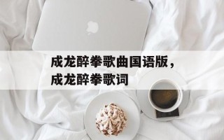 成龙醉拳歌曲国语版，成龙醉拳歌词
