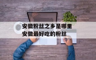 安徽粉丝之乡是哪里 安徽最好吃的粉丝