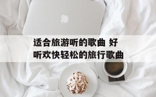 适合旅游听的歌曲 好听欢快轻松的旅行歌曲