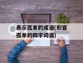 表示孤单的成语(形容孤单的四字词语)