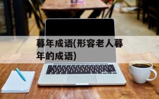 暮年成语(形容老人暮年的成语)