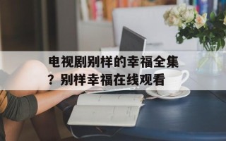 电视剧别样的幸福全集？别样幸福在线观看