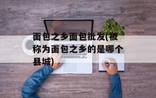 面包之乡面包批发(被称为面包之乡的是哪个县城)