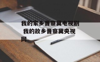 我的家乡晋察冀电视剧 我的故乡晋察冀央视网