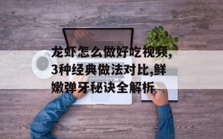 龙虾怎么做好吃视频,3种经典做法对比,鲜嫩弹牙秘诀全解析