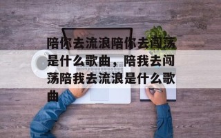 陪你去流浪陪你去闯荡是什么歌曲，陪我去闯荡陪我去流浪是什么歌曲