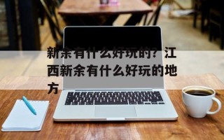 新余有什么好玩的？江西新余有什么好玩的地方