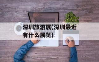 深圳旅游展(深圳最近有什么展览)