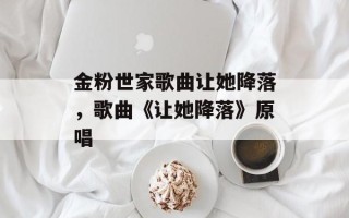 金粉世家歌曲让她降落，歌曲《让她降落》原唱