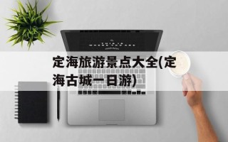 定海旅游景点大全(定海古城一日游)