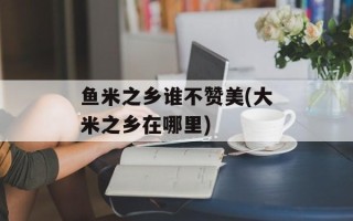 鱼米之乡谁不赞美(大米之乡在哪里)