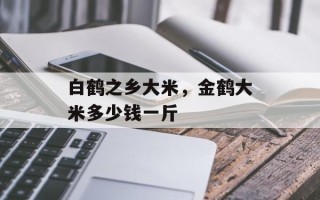 白鹤之乡大米，金鹤大米多少钱一斤