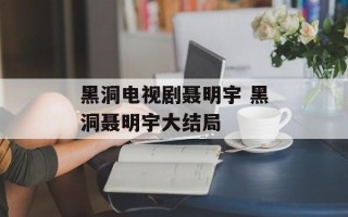 黑洞电视剧聂明宇 黑洞聂明宇大结局