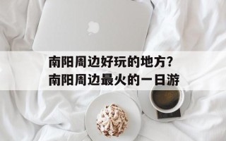 南阳周边好玩的地方？南阳周边最火的一日游