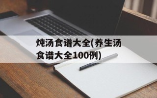 炖汤食谱大全(养生汤食谱大全100例)