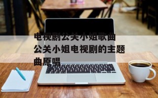 电视剧公关小姐歌曲 公关小姐电视剧的主题曲原唱