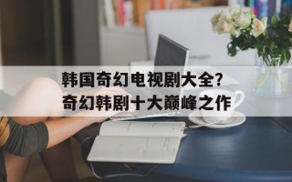 韩国奇幻电视剧大全？奇幻韩剧十大巅峰之作